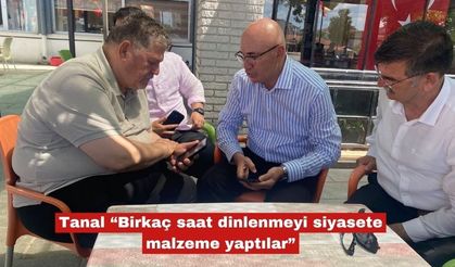Tanal “Birkaç saat dinlenmeyi siyasete malzeme yaptılar”