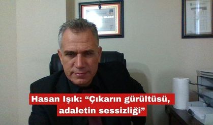 Hasan Işık: “Çıkarın gürültüsü, adaletin sessizliği”