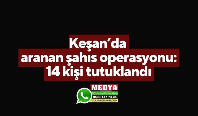 Keşan’da aranan şahıs operasyonu: 14 kişi tutuklandı