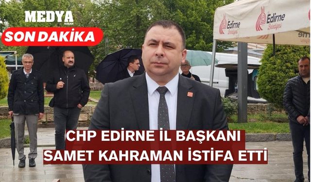 CHP Edirne İl Başkanı Samet Kahraman görevinden istifa etti