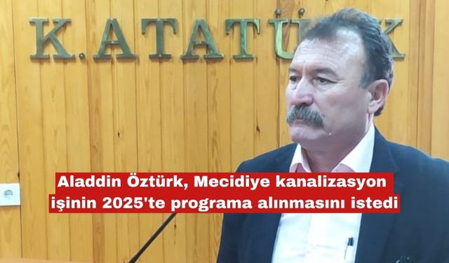 Aladdin Öztürk, Mecidiye kanalizasyon işinin 2025'te programa alınmasını istedi