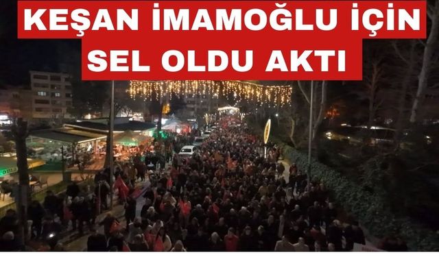 Keşan İmamoğlu için sel oldu aktı