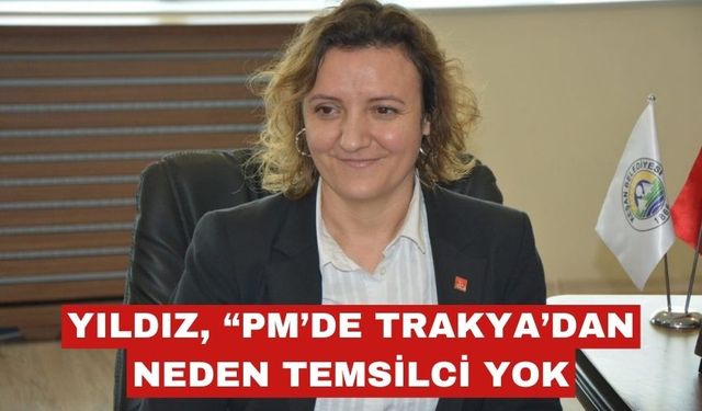 Yıldız, soruyor “CHP Parti Meclisinde niye Trakya temsil edilmiyor?”