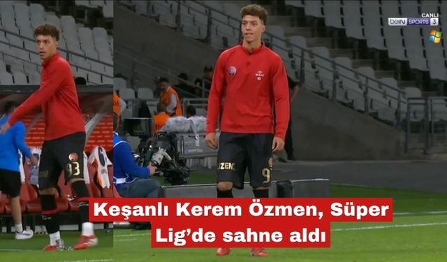 Keşanlı Kerem Özmen, Süper Lig’de sahne aldı