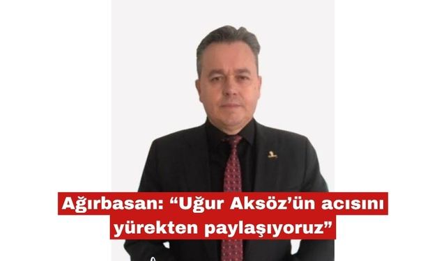 Ağırbasan: “Uğur Aksöz’ün acısını yürekten paylaşıyoruz”