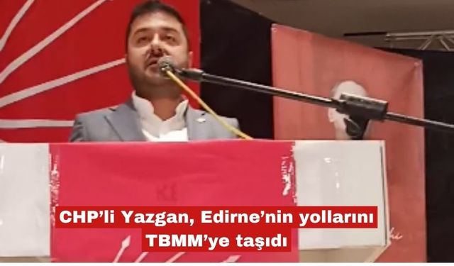 CHP’li Yazgan, Edirne’nin yollarını TBMM’ye taşıdı