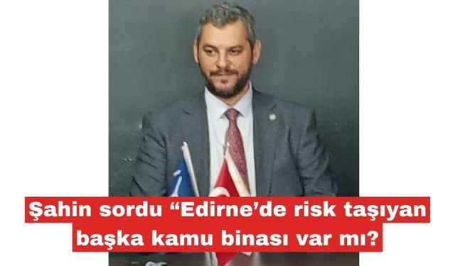 Şahin “Edirne’de risk taşıyan başka kamu binası var mı?"