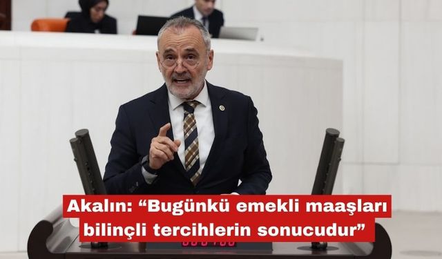 Akalın: “Emekli maaşları bilinçli tercihlerin sonucudur”