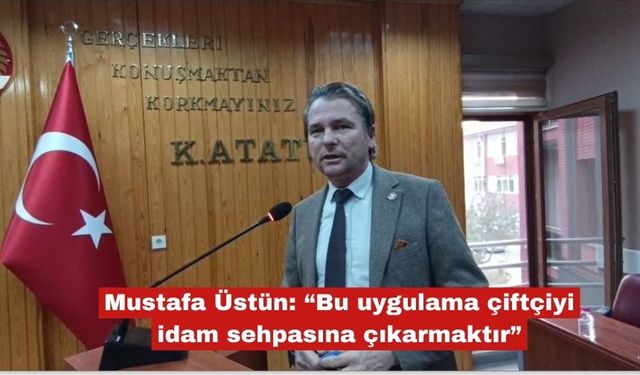 Üstün: “Bu uygulama çiftçiyi idam sehpasına çıkarmaktır”