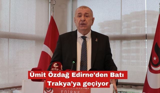 Ümit Özdağ Edirne’den Batı Trakya’ya geçiyor
