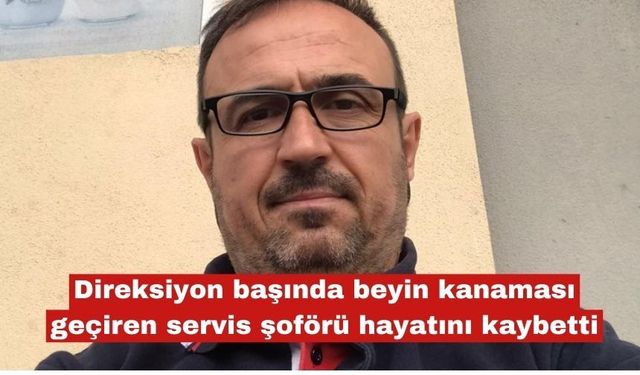 Direksiyon başında beyin kanaması geçiren servis şoförü öldü