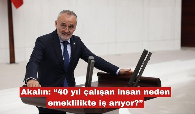 Akalın: “40 yıl çalışan insan neden emeklilikte iş arıyor?”