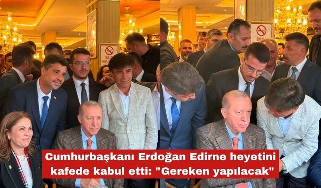 Cumhurbaşkanı Erdoğan Edirne heyetini kafede kabul etti