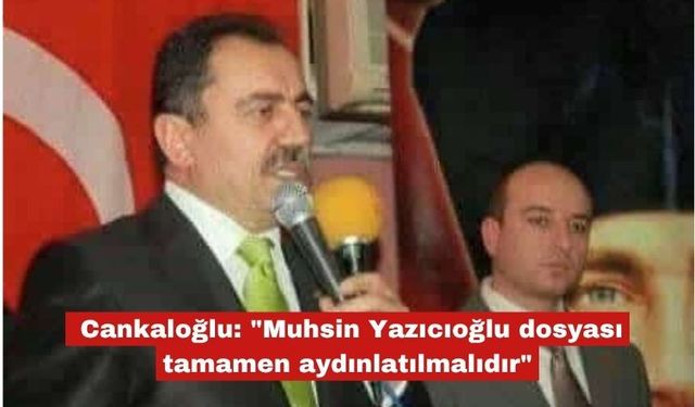 Cankaloğlu:" Yazıcıoğlu dosyası tamamen aydınlatılmalıdır"