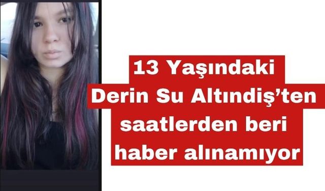 13 Yaşındaki Derin Su Altındiş’ten Haber Alınamıyor