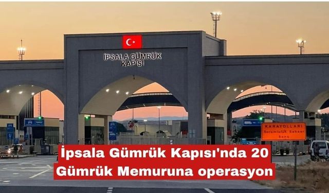 İpsala Gümrük Kapısı'nda 20 Gümrük Memuruna operasyon