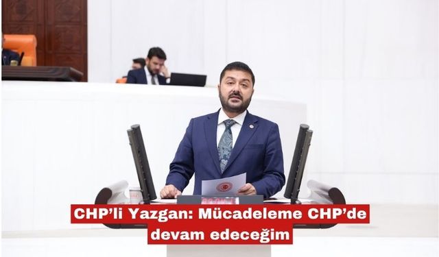 Yazgan: Mücadeleme CHP’de devam edeceğim