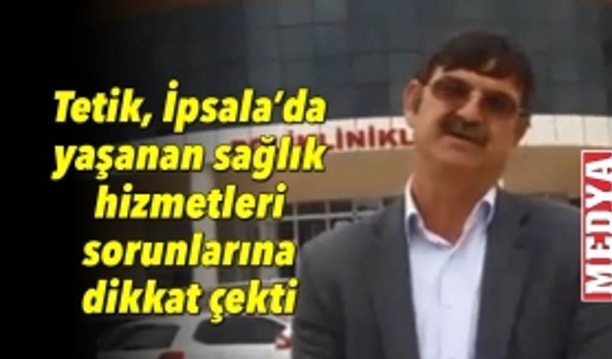 Tetik, İpsala’da yaşanan sağlık hizmetleri sorunlarına dikkat çekti