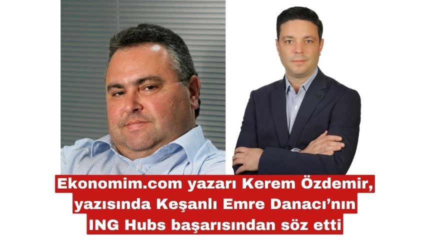 Ekonomim.com yazarı Kerem Özdemir, yazısında Keşanlı Emre Danacı’nın ING Hubs başarısından söz etti