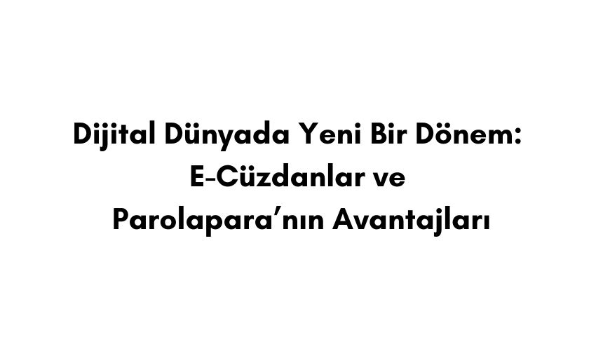 Dijital Dünyada Yeni Bir Dönem: E-Cüzdanlar ve Parolapara’nın Avantajları