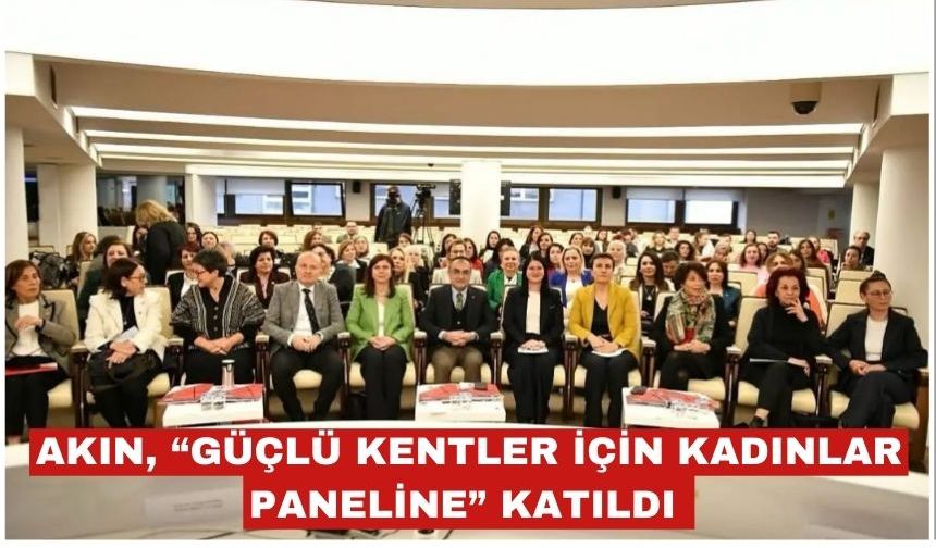 Akın, “Güçlü kentler için kadınlar” paneline katıldı
