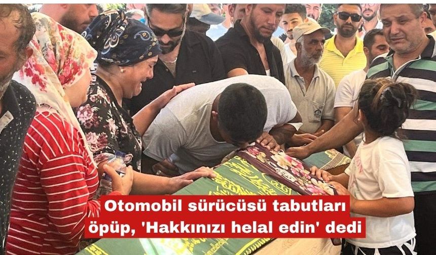 Otomobil sürücüsü tabutları öpüp, 'Hakkınızı helal edin' dedi