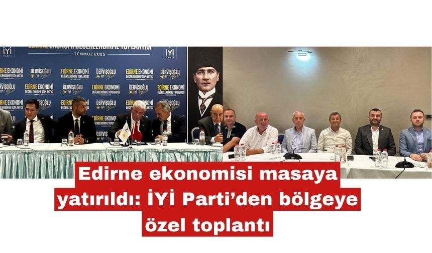 Edirne ekonomisi masaya yatırıldı: İYİ Parti’den bölgeye özel toplantı
