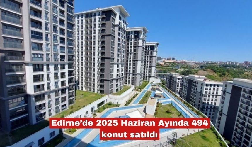 Edirne’de 2025 Haziran Ayında 494 konut satıldı