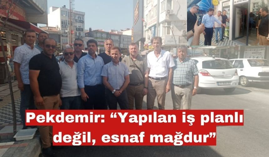 Pekdemir: “Yapılan iş planlı değil, esnaf mağdur”