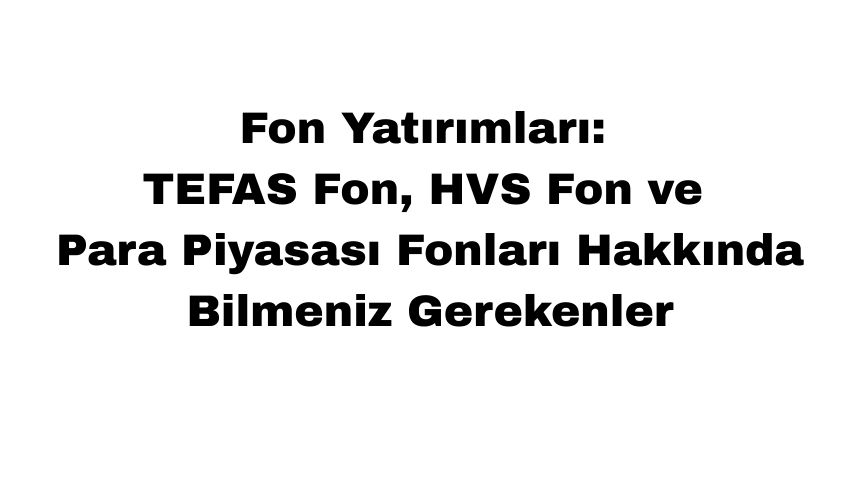 Fon Yatırımları: TEFAS Fon, HVS Fon ve Para Piyasası Fonları Hakkında Bilmeniz Gerekenler