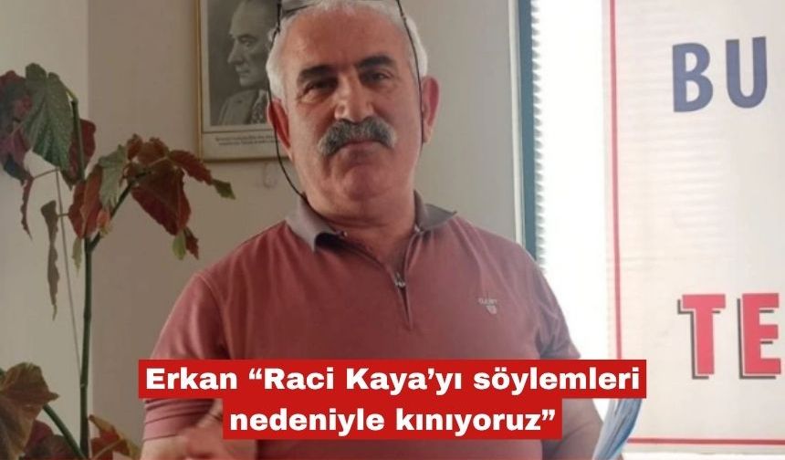 Erkan “Raci Kaya’yı söylemleri nedeniyle kınıyoruz”