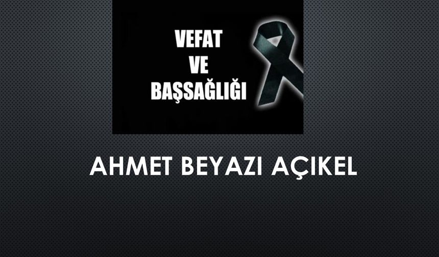 Ahmet Beyazı Açıkel vefat etti