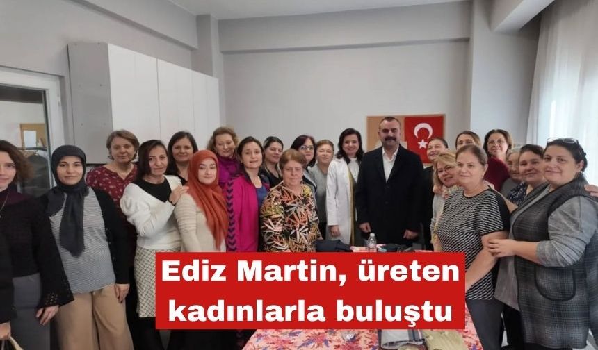 Ediz Martin, üreten kadınlarla buluştu