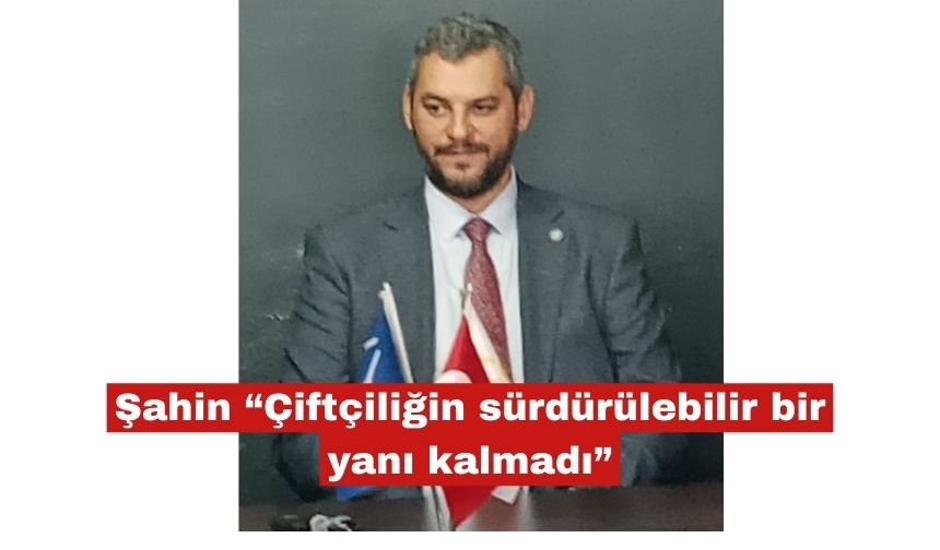 Şahin “Çiftçiliğin sürdürülebilir bir yanı kalmadı”