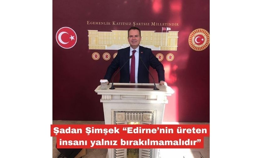 Şimşek “Edirne’nin üreten insanı yalnız bırakılmamalıdır”