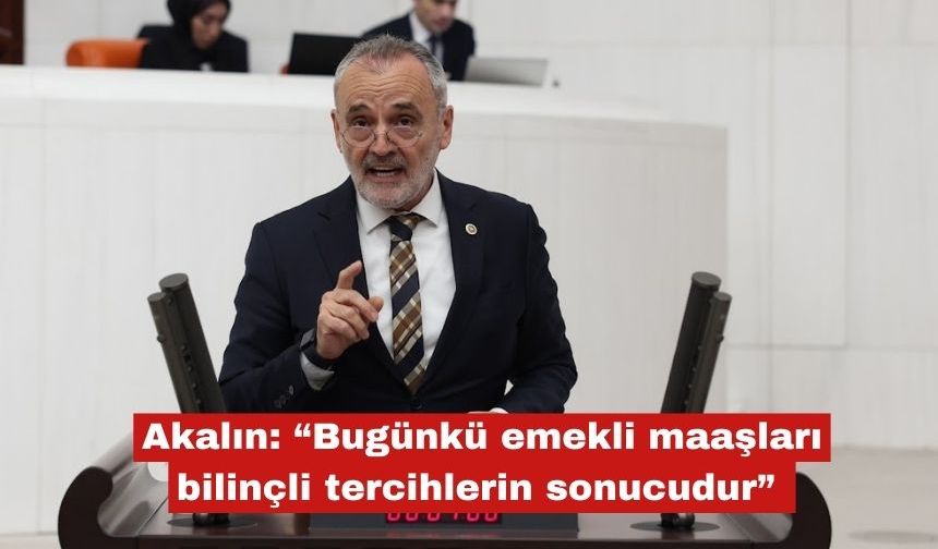 Akalın: “Emekli maaşları bilinçli tercihlerin sonucudur”