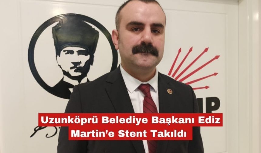 Uzunköprü Belediye Başkanı Ediz Martin’e Stent Takıldı