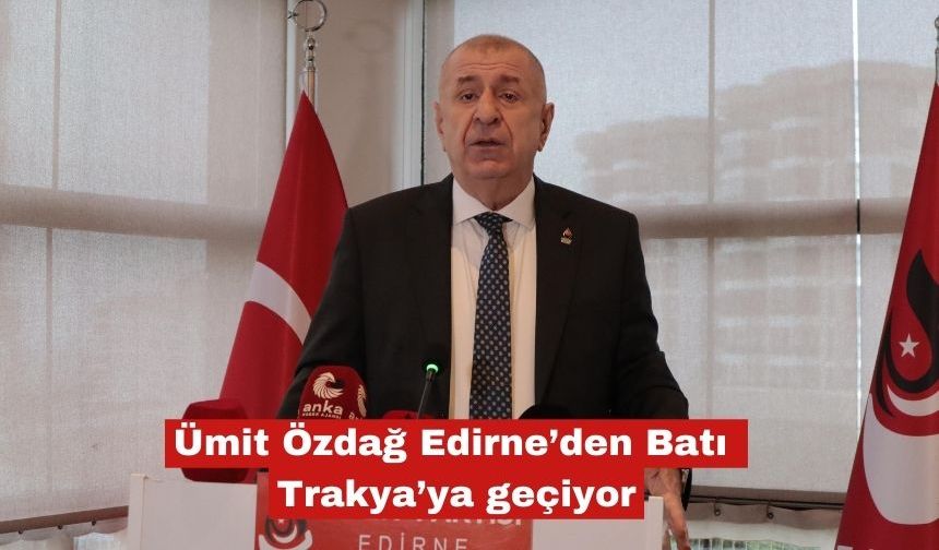 Ümit Özdağ Edirne’den Batı Trakya’ya geçiyor