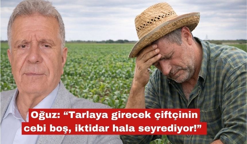 Oğuz: “ Çiftçinin cebi boş, iktidar hala seyrediyor!"