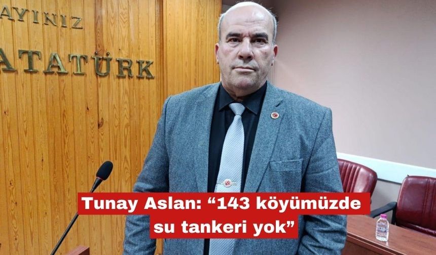 Tunay Aslan: “143 köyümüzde su tankeri yok”
