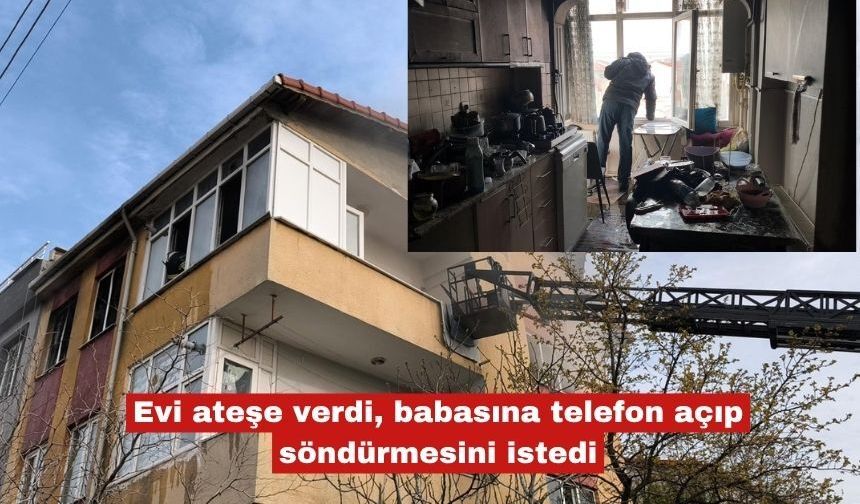 Evi ateşe verdi, babasına telefon açıp söndürmesini istedi