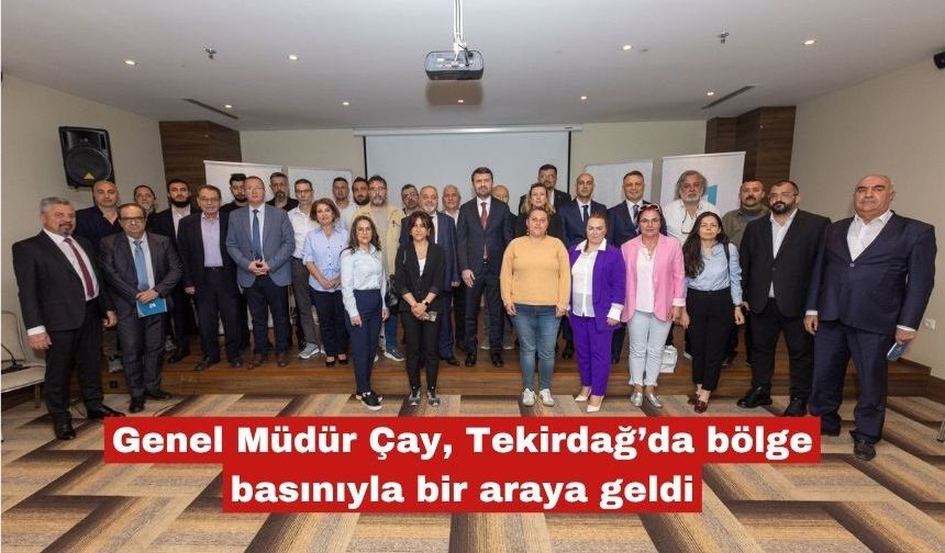 Genel Müdür Çay, Tekirdağ’da bölge basınıyla bir araya geldi