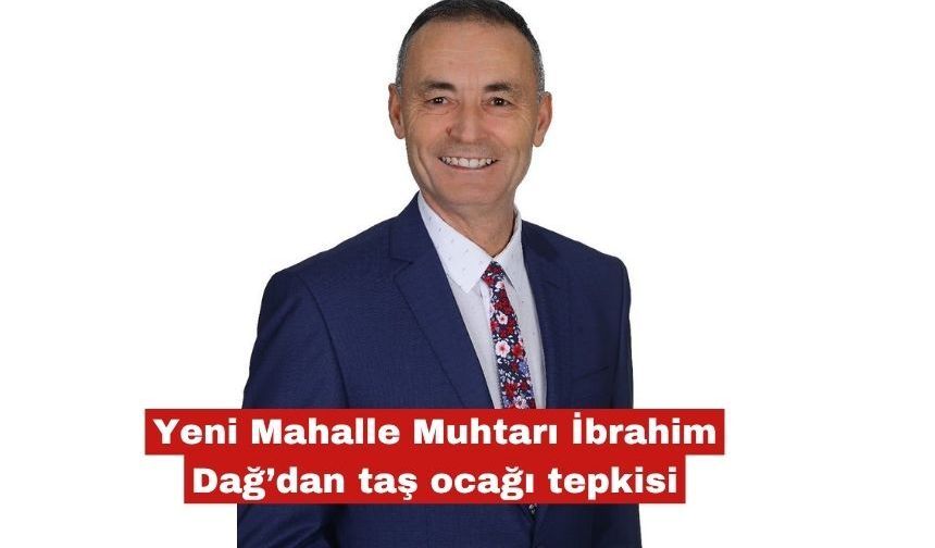 Yeni Mahalle Muhtarı İbrahim Dağ’dan taş ocağı tepkisi