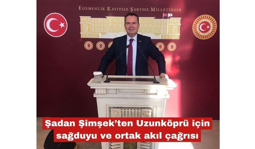Şimşek’ten Uzunköprü için sağduyu ve ortak akıl çağrısı