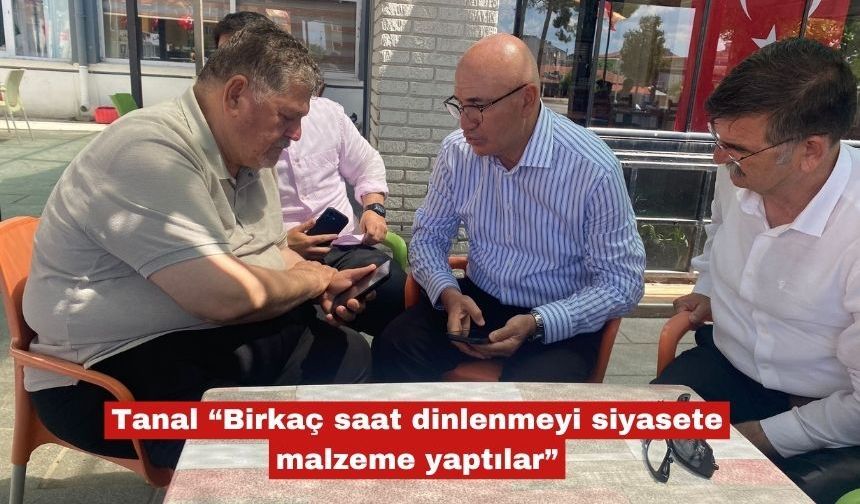 Tanal “Birkaç saat dinlenmeyi siyasete malzeme yaptılar”