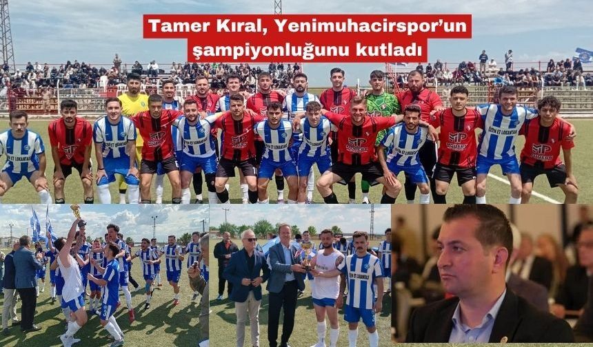 Tamer Kıral, Yenimuhacirspor’un şampiyonluğunu kutladı