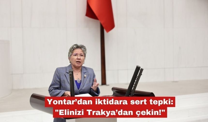 Yontar’dan iktidara sert tepki: "Elinizi Trakya’dan çekin!"
