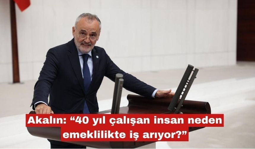 Akalın: “40 yıl çalışan insan neden emeklilikte iş arıyor?”