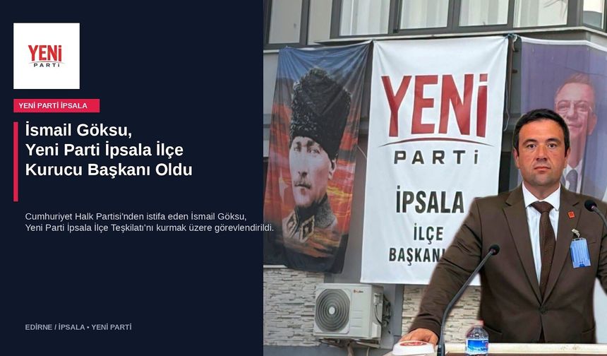 İsmail Göksu, Yeni Parti İpsala İlçe Kurucu Başkanı oldu