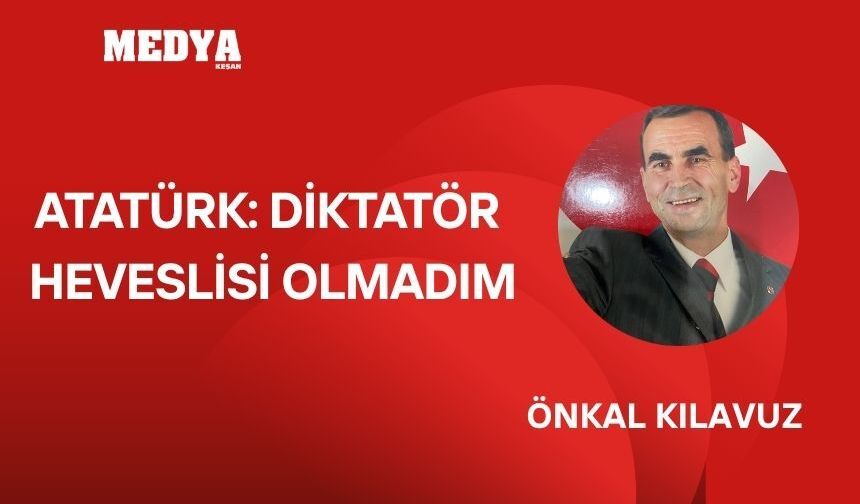 ATATÜRK DİKTATÖR HEVESLİSİ OLMADIM
